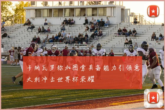 卡纳瓦罗称加图索具备能力引领意大利冲击世界杯荣耀