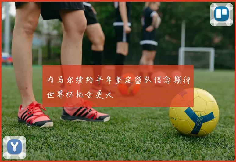 内马尔续约半年坚定留队信念期待世界杯机会更大
