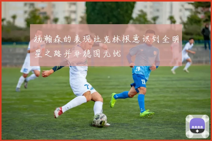 杨瀚森的表现让克林根意识到全明星之路并非稳固无忧