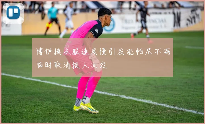 博伊换衣服速度慢引发孔帕尼不满临时取消换人决定