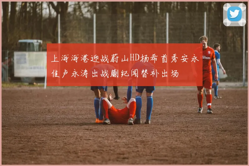 上海海港迎战蔚山HD杨希首秀安永佳卢永涛出战蒯纪闻替补出场