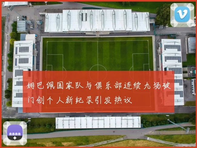 姆巴佩国家队与俱乐部连续九场破门创个人新纪录引发热议