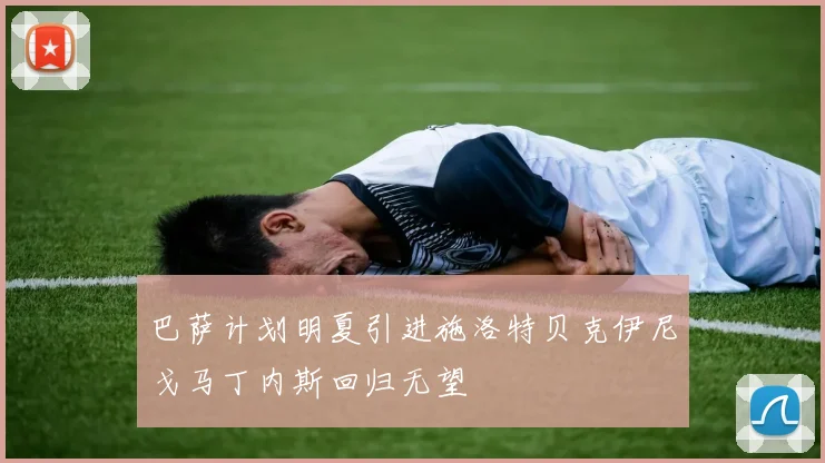 巴萨计划明夏引进施洛特贝克伊尼戈马丁内斯回归无望
