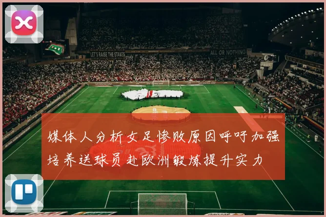 媒体人分析女足惨败原因呼吁加强培养送球员赴欧洲锻炼提升实力