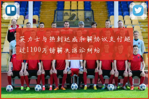 英力士与热刺达成和解协议支付超过1100万镑解决诉讼纠纷