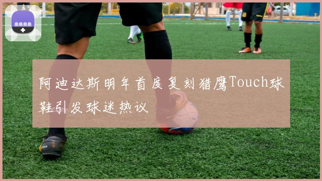 阿迪达斯明年首度复刻猎鹰Touch球鞋引发球迷热议