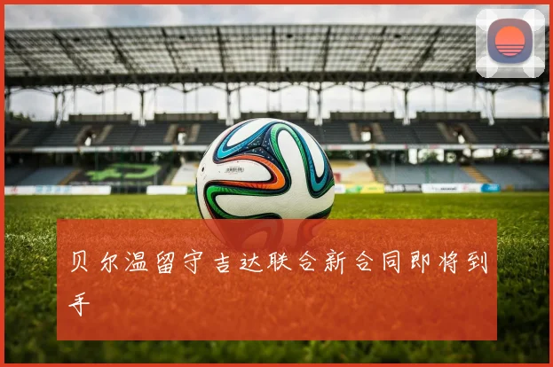 贝尔温留守吉达联合新合同即将到手