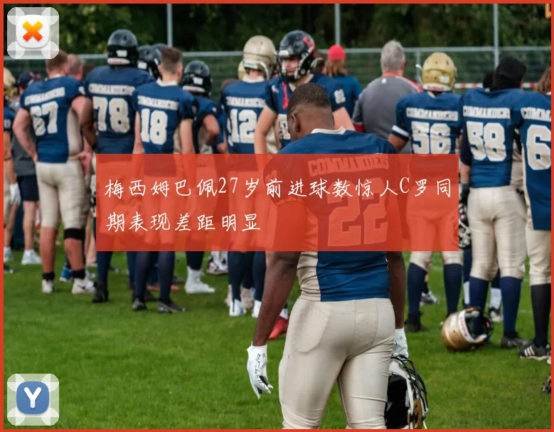 梅西姆巴佩27岁前进球数惊人C罗同期表现差距明显