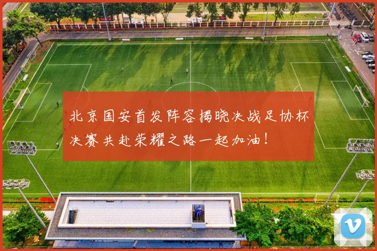 北京国安首发阵容揭晓决战足协杯决赛共赴荣耀之路一起加油！