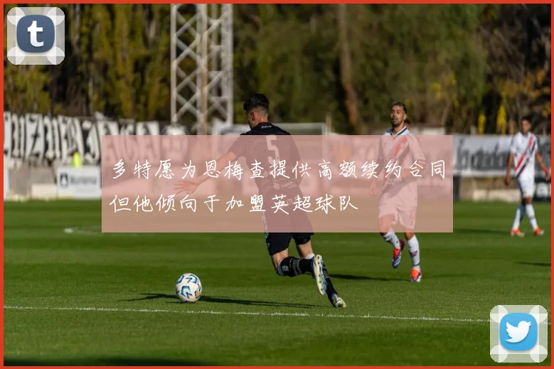 多特愿为恩梅查提供高额续约合同但他倾向于加盟英超球队