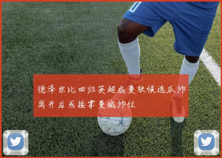 德泽尔比回归英超成曼联候选瓜帅离开后或接掌曼城帅位