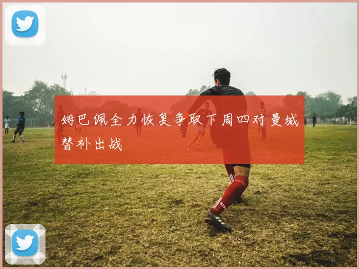 姆巴佩全力恢复争取下周四对曼城替补出战