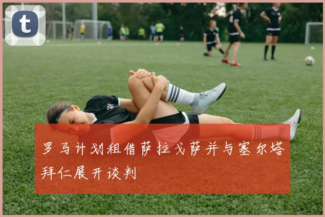罗马计划租借萨拉戈萨并与塞尔塔拜仁展开谈判