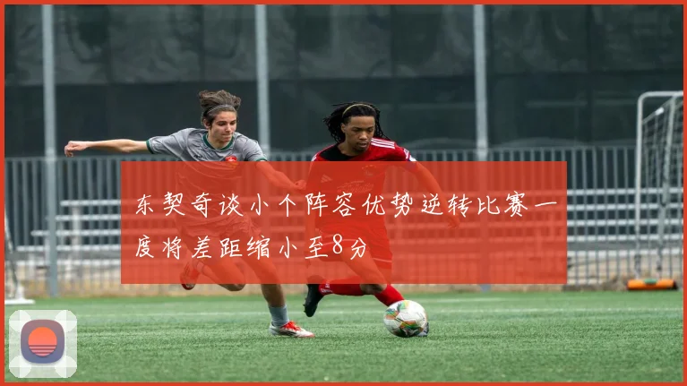 东契奇谈小个阵容优势逆转比赛一度将差距缩小至8分
