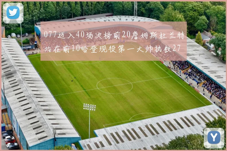 077迈入40场次榜前20詹姆斯杜兰特均在前10哈登现役第一大帅执教271场次