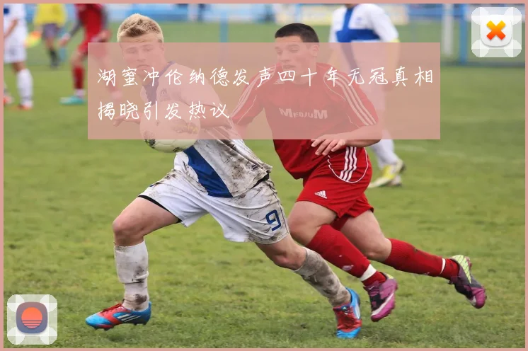 湖蜜冲伦纳德发声四十年无冠真相揭晓引发热议