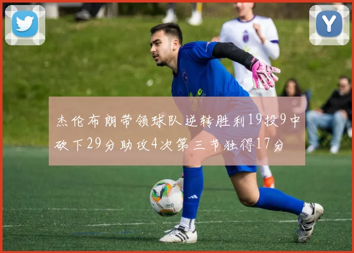 杰伦布朗带领球队逆转胜利19投9中砍下29分助攻4次第三节独得17分