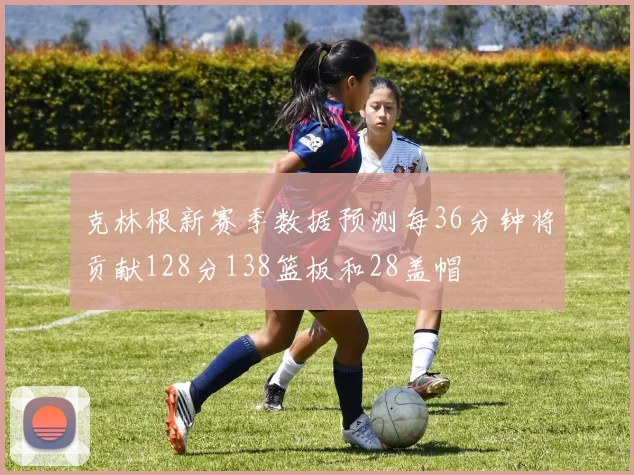 克林根新赛季数据预测每36分钟将贡献128分138篮板和28盖帽