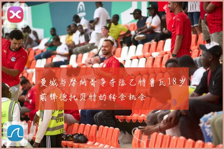 曼城与摩纳哥争夺法乙特鲁瓦18岁前锋德托贝特的转会机会