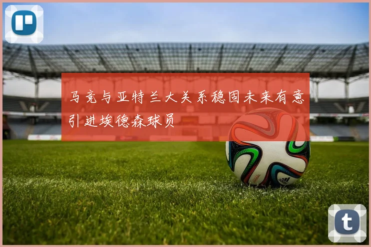 马竞与亚特兰大关系稳固未来有意引进埃德森球员
