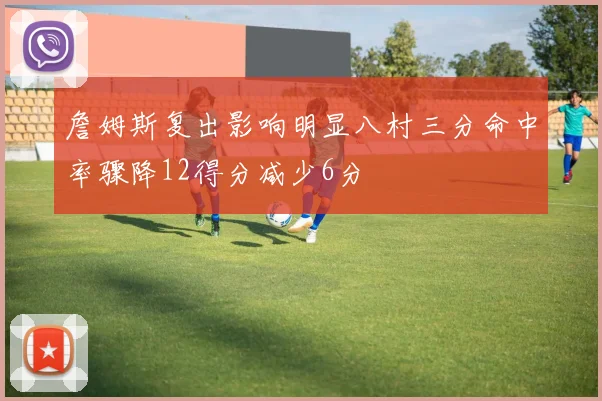 詹姆斯复出影响明显八村三分命中率骤降12得分减少6分