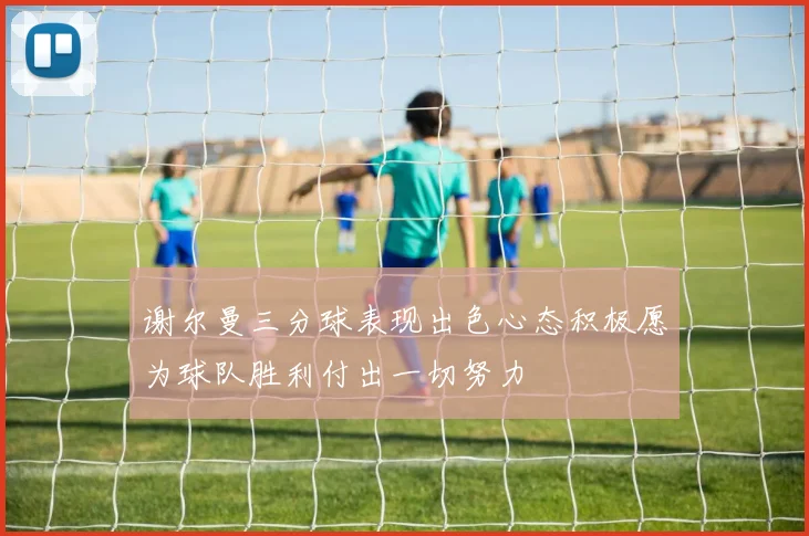 谢尔曼三分球表现出色心态积极愿为球队胜利付出一切努力