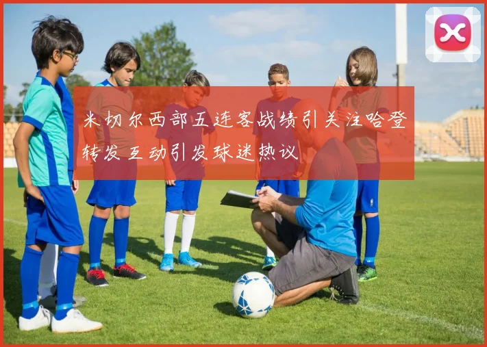 米切尔西部五连客战绩引关注哈登转发互动引发球迷热议