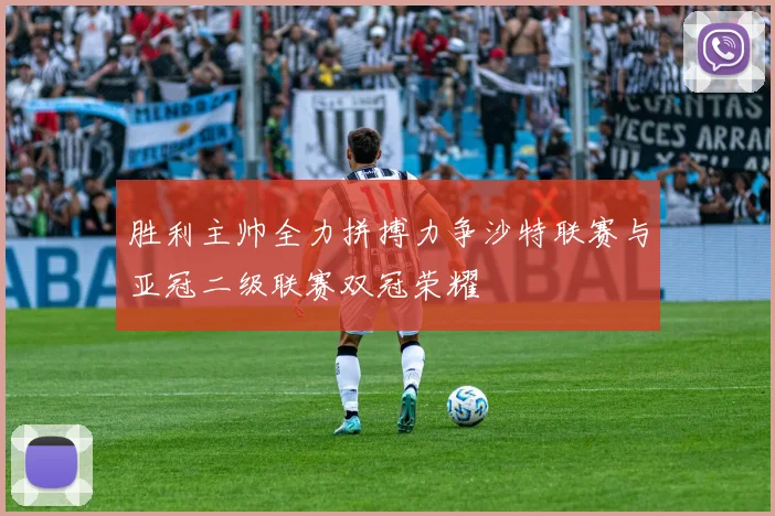 胜利主帅全力拼搏力争沙特联赛与亚冠二级联赛双冠荣耀