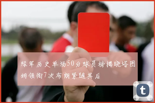 绿军历史单场50分球员榜揭晓塔图姆领衔7次布朗紧随其后