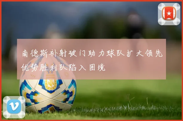 南德斯补射破门助力球队扩大领先优势胜利队陷入困境