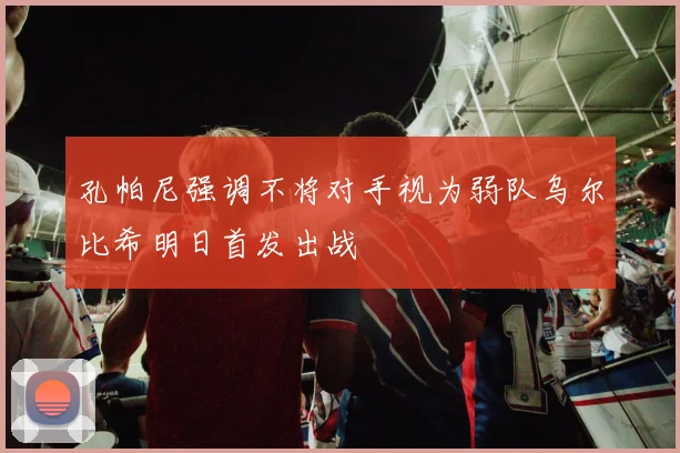 孔帕尼强调不将对手视为弱队乌尔比希明日首发出战