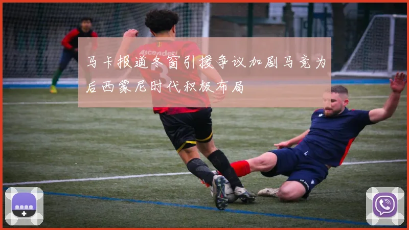 马卡报道冬窗引援争议加剧马竞为后西蒙尼时代积极布局