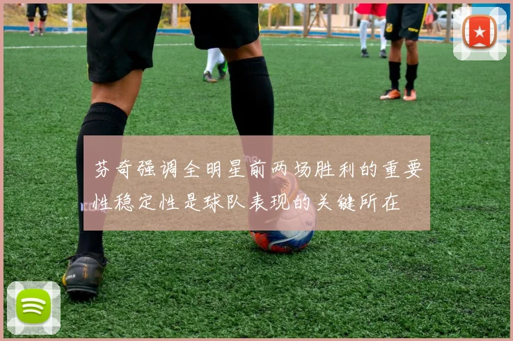 芬奇强调全明星前两场胜利的重要性稳定性是球队表现的关键所在