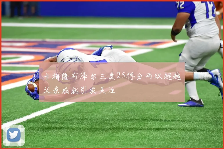 卡梅隆布泽尔三度25得分两双超越父亲成就引发关注