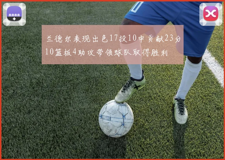 兰德尔表现出色17投10中贡献23分10篮板4助攻带领球队取得胜利