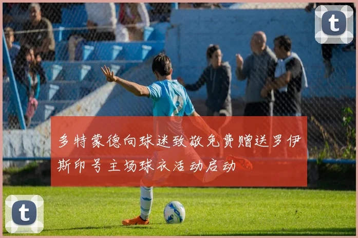 多特蒙德向球迷致敬免费赠送罗伊斯印号主场球衣活动启动