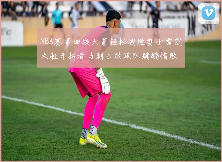 NBA赛事回顾火箭轻松战胜爵士雷霆大胜开拓者马刺击败狼队鹈鹕惜败湖人