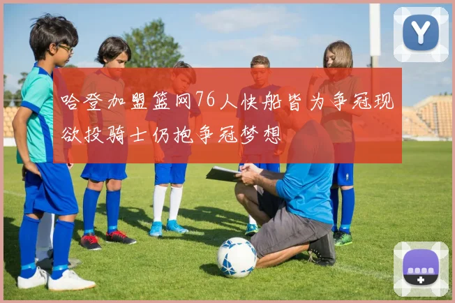 哈登加盟篮网76人快船皆为争冠现欲投骑士仍抱争冠梦想