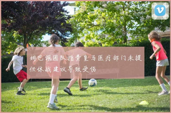 姆巴佩团队指责皇马医疗部门未提供休战建议导致受伤