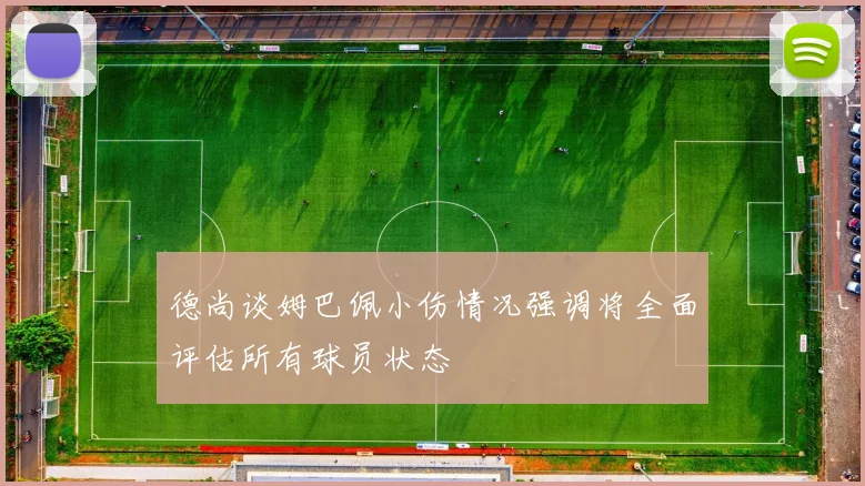 德尚谈姆巴佩小伤情况强调将全面评估所有球员状态