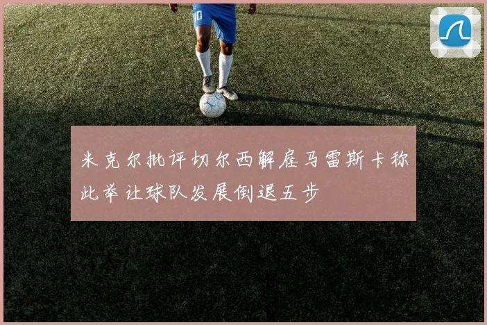 米克尔批评切尔西解雇马雷斯卡称此举让球队发展倒退五步