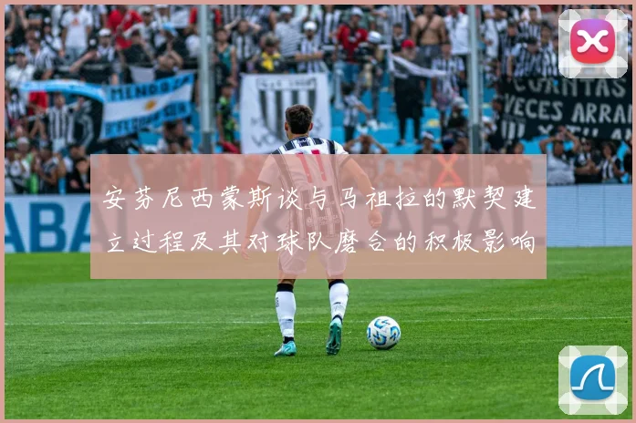 安芬尼西蒙斯谈与马祖拉的默契建立过程及其对球队磨合的积极影响