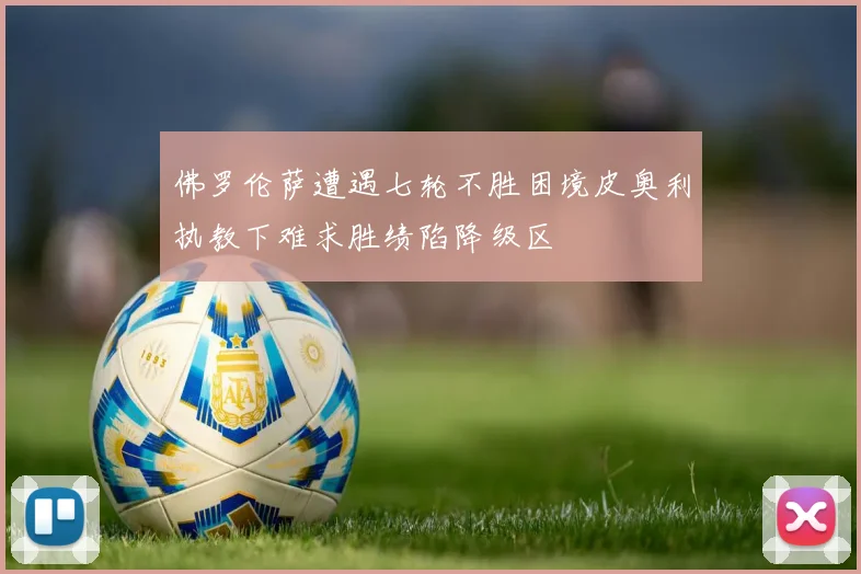 佛罗伦萨遭遇七轮不胜困境皮奥利执教下难求胜绩陷降级区