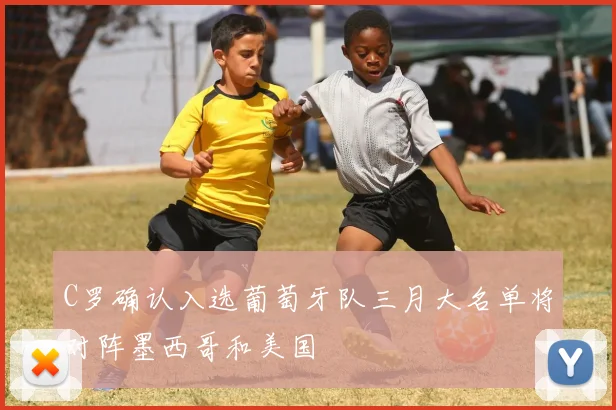 C罗确认入选葡萄牙队三月大名单将对阵墨西哥和美国