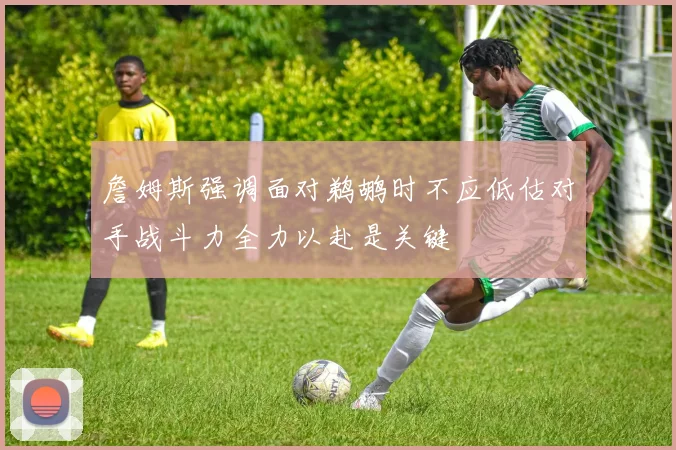 詹姆斯强调面对鹈鹕时不应低估对手战斗力全力以赴是关键