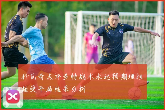 科瓦奇点评多特战术未达预期理性接受平局结果分析
